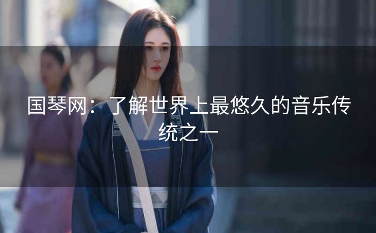 国琴网:了解世界上最悠久的音乐传统之一 国琴网:了解世界上最悠久的音乐传统之一