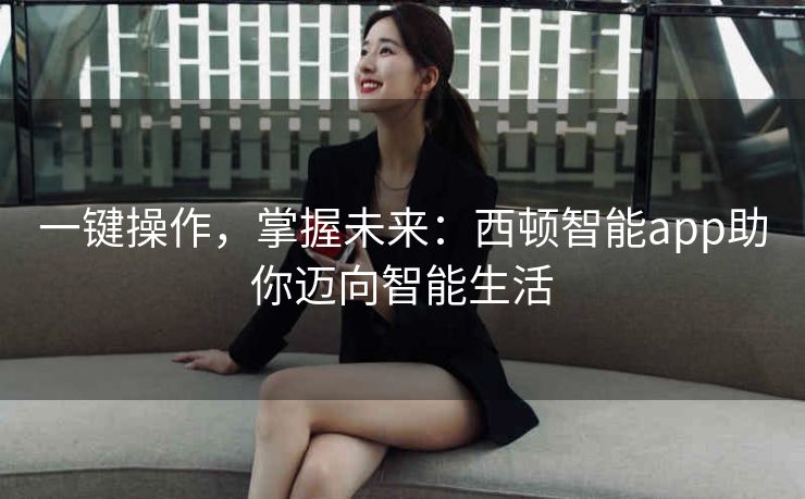 一键操作,掌握未来:西顿智能app助你迈向智能生活 一键操作,掌握未来:西顿智能app助你迈向智能生活