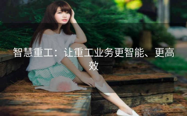智慧重工:让重工业务更智能、更高效 智慧重工:让重工业务更智能、更高效