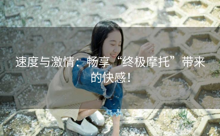 速度与激情:畅享“终极摩托”带来的快感! 速度与激情:畅享“终极摩托”带来的快感!