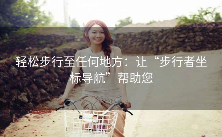 轻松步行至任何地方:让“步行者坐标导航”帮助您 轻松步行至任何地方:让“步行者坐标导航”帮助您