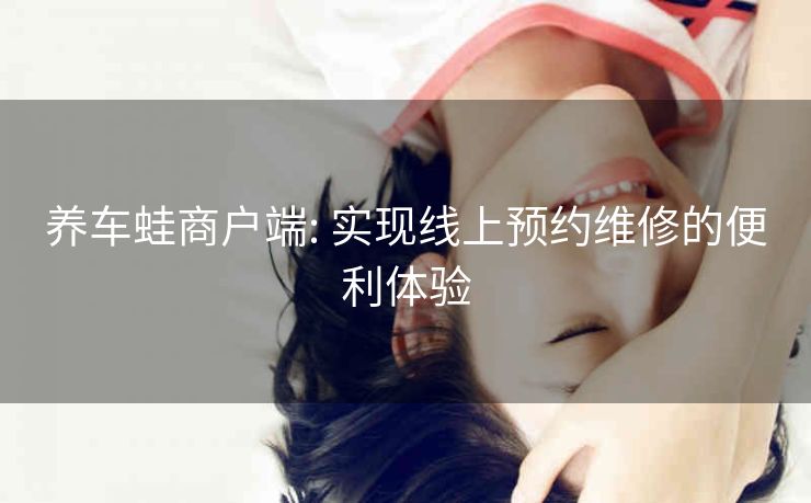 养车蛙商户端: 实现线上预约维修的便利体验 养车蛙商户端: 实现线上预约维修的便利体验