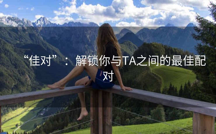 “佳对”:解锁你与TA之间的最佳配对 “佳对”:解锁你与TA之间的最佳配对