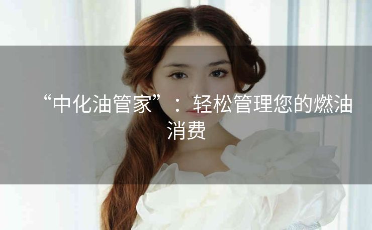“中化油管家”:轻松管理您的燃油消费 “中化油管家”:轻松管理您的燃油消费