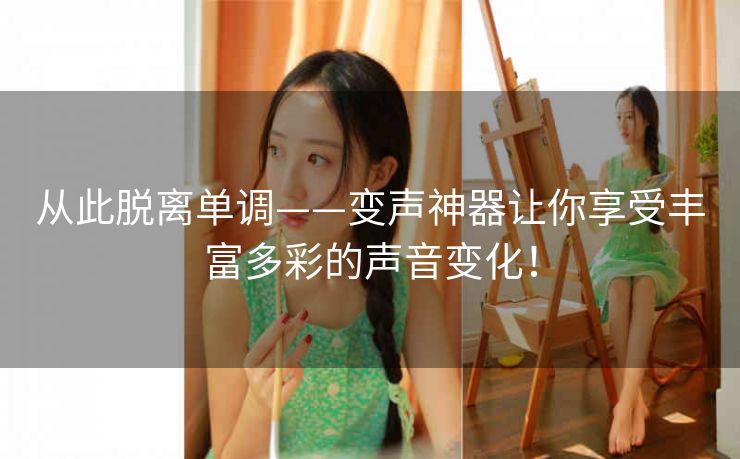从此脱离单调——变声神器让你享受丰富多彩的声音变化! 从此脱离单调——变声神器让你享受丰富多彩的声音变化!