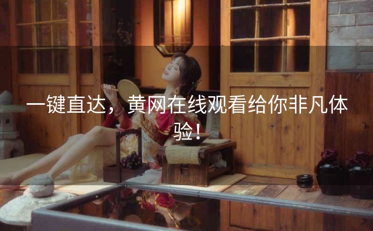 一键直达,黄网在线观看给你非凡体验! 一键直达,黄网在线观看给你非凡体验!