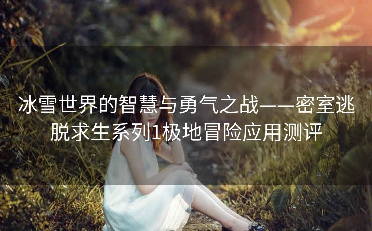冰雪世界的智慧与勇气之战——密室逃脱求生系列1极地冒险应用测评 冰雪世界的智慧与勇气之战——密室逃脱求生系列1极地冒险应用测评