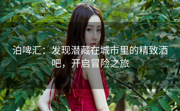 泊啤汇:发现潜藏在城市里的精致酒吧,开启冒险之旅 泊啤汇:发现潜藏在城市里的精致酒吧,开启冒险之旅