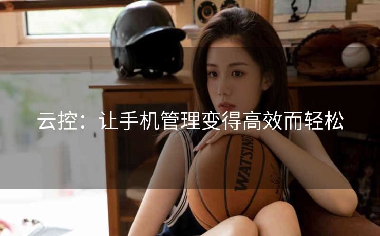 云控:让手机管理变得高效而轻松 云控:让手机管理变得高效而轻松