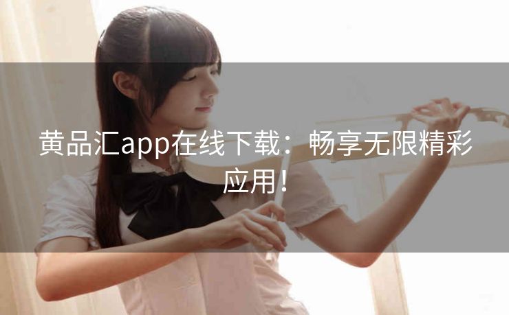 黄品汇app在线下载:畅享无限精彩应用! 黄品汇app在线下载:畅享无限精彩应用!