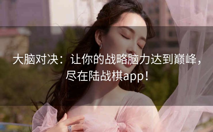 大脑对决:让你的战略脑力达到巅峰,尽在陆战棋app! 大脑对决:让你的战略脑力达到巅峰,尽在陆战棋app!