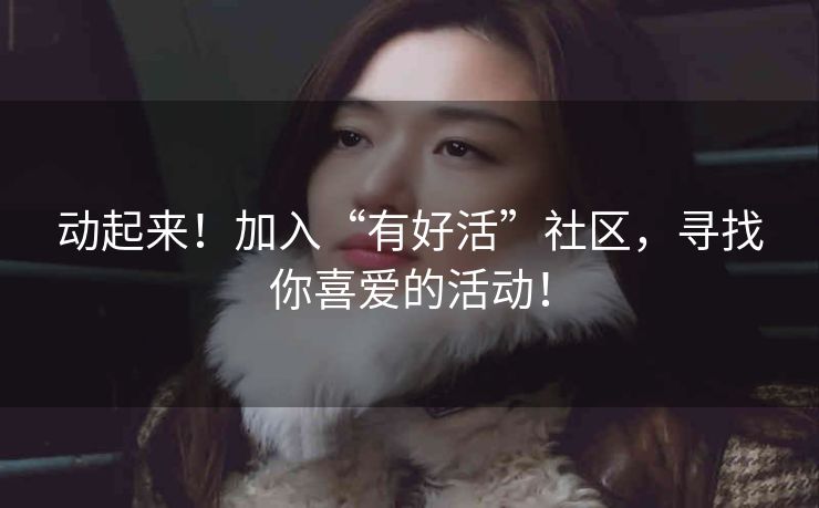 动起来!加入“有好活”社区,寻找你喜爱的活动! 动起来!加入“有好活”社区,寻找你喜爱的活动!