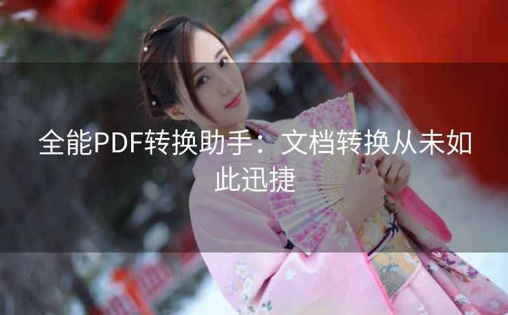 全能PDF转换助手:文档转换从未如此迅捷 全能PDF转换助手:文档转换从未如此迅捷