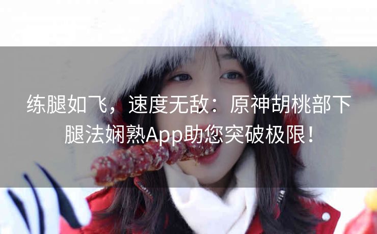 练腿如飞,速度无敌:原神胡桃部下腿法娴熟App助您突破极限! 练腿如飞,速度无敌:原神胡桃部下腿法娴熟App助您突破极限!