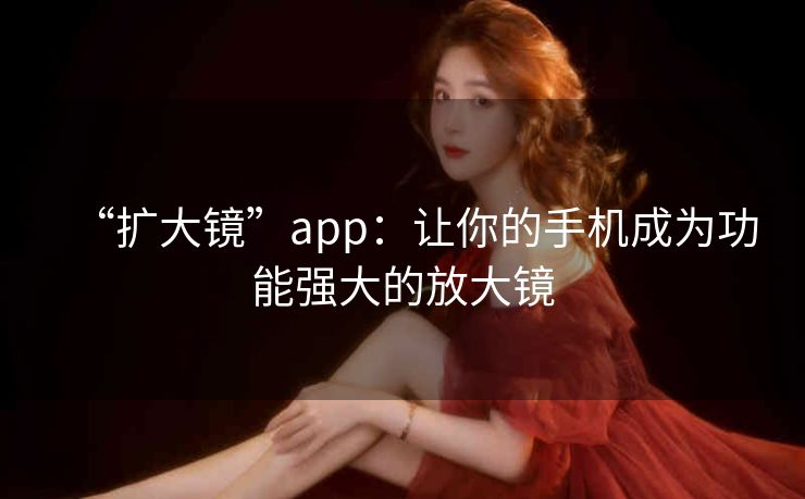 “扩大镜”app:让你的手机成为功能强大的放大镜 “扩大镜”app:让你的手机成为功能强大的放大镜