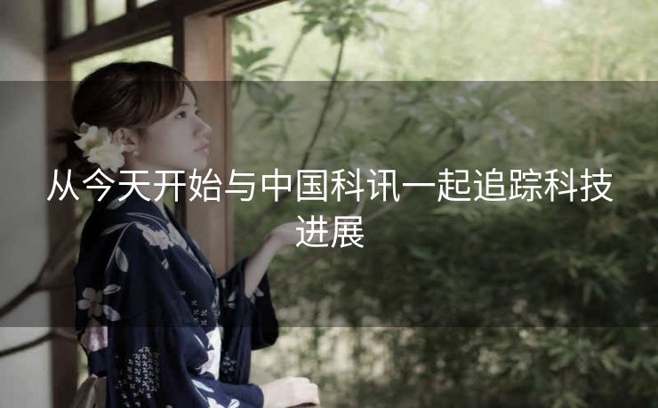 从今天开始与中国科讯一起追踪科技进展 从今天开始与中国科讯一起追踪科技进展