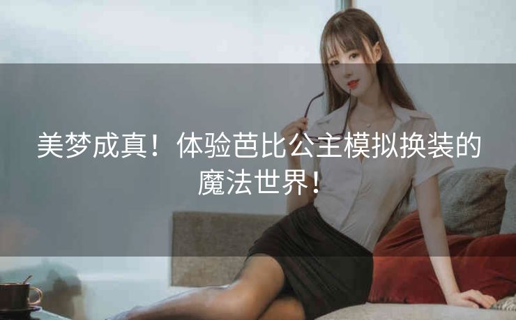 美梦成真!体验芭比公主模拟换装的魔法世界! 美梦成真!体验芭比公主模拟换装的魔法世界!