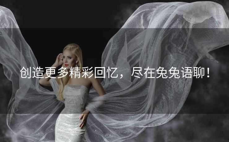 创造更多精彩回忆,尽在兔兔语聊! 创造更多精彩回忆,尽在兔兔语聊!