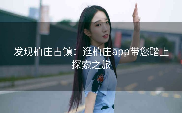 发现柏庄古镇:逛柏庄app带您踏上探索之旅 发现柏庄古镇:逛柏庄app带您踏上探索之旅