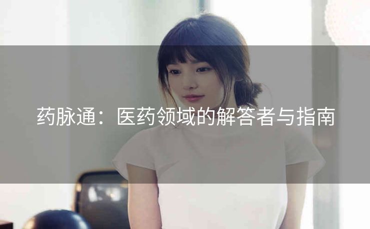 药脉通:医药领域的解答者与指南 药脉通:医药领域的解答者与指南