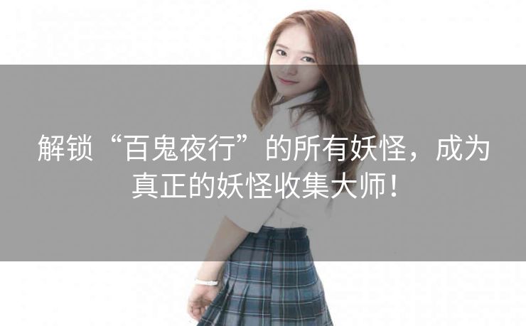 解锁“百鬼夜行”的所有妖怪,成为真正的妖怪收集大师! 解锁“百鬼夜行”的所有妖怪,成为真正的妖怪收集大师!