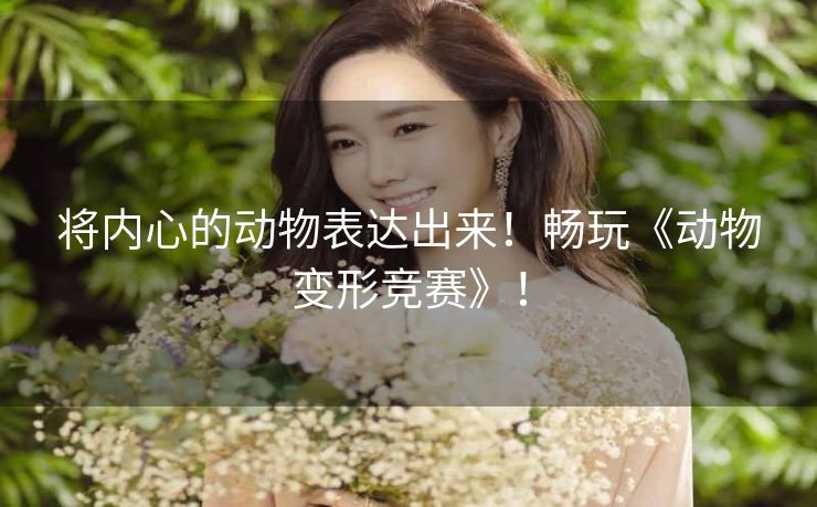 将内心的动物表达出来!畅玩《动物变形竞赛》! 将内心的动物表达出来!畅玩《动物变形竞赛》!