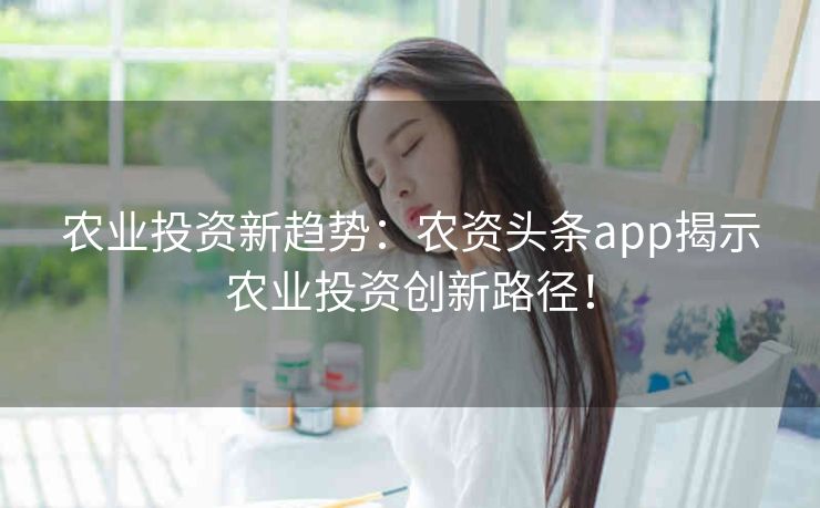 农业投资新趋势:农资头条app揭示农业投资创新路径! 农业投资新趋势:农资头条app揭示农业投资创新路径!