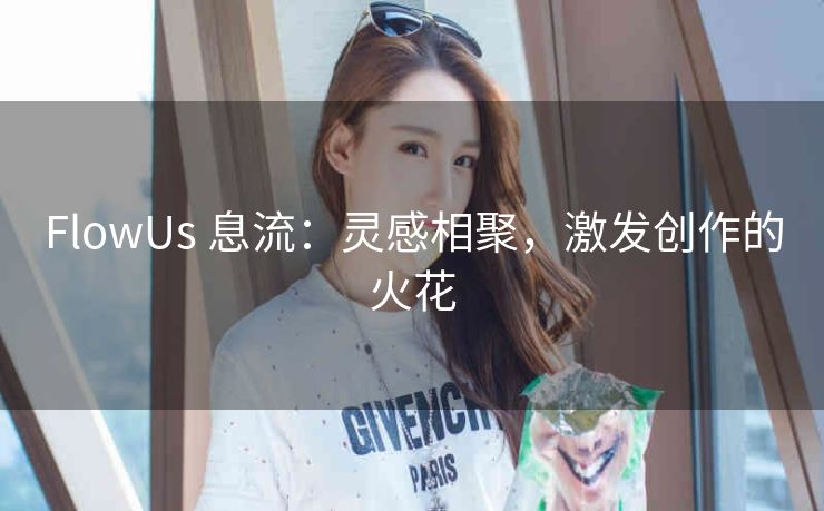 FlowUs 息流:灵感相聚,激发创作的火花 FlowUs 息流:灵感相聚,激发创作的火花