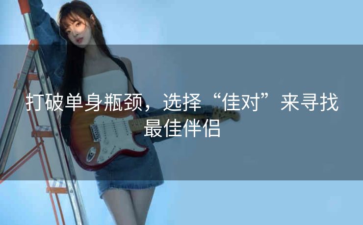 打破单身瓶颈,选择“佳对”来寻找最佳伴侣 打破单身瓶颈,选择“佳对”来寻找最佳伴侣
