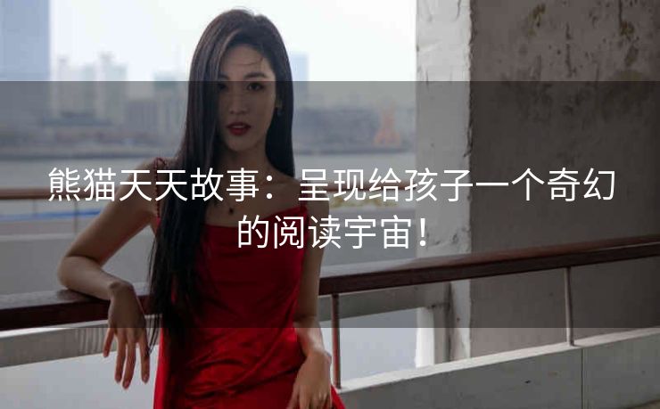 熊猫天天故事:呈现给孩子一个奇幻的阅读宇宙! 熊猫天天故事:呈现给孩子一个奇幻的阅读宇宙!