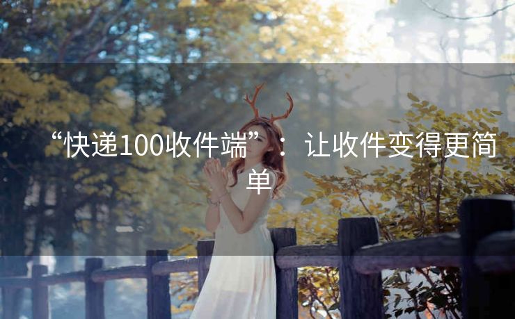 “快递100收件端”:让收件变得更简单 “快递100收件端”:让收件变得更简单