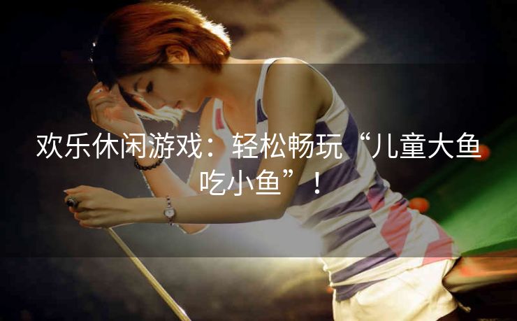 欢乐休闲游戏:轻松畅玩“儿童大鱼吃小鱼”! 欢乐休闲游戏:轻松畅玩“儿童大鱼吃小鱼”!