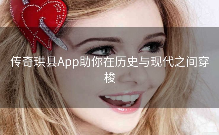 传奇珙县App助你在历史与现代之间穿梭 传奇珙县App助你在历史与现代之间穿梭
