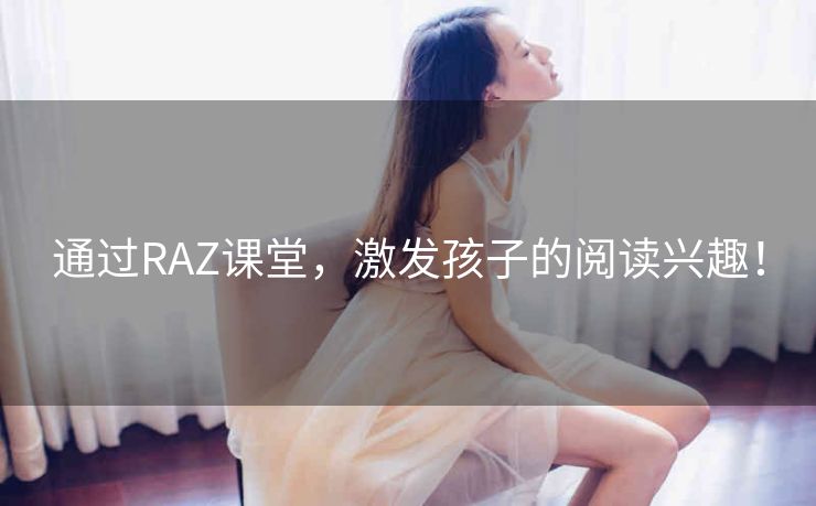 通过RAZ课堂,激发孩子的阅读兴趣! 通过RAZ课堂,激发孩子的阅读兴趣!