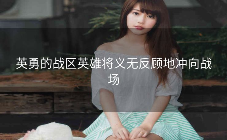 英勇的战区英雄将义无反顾地冲向战场 英勇的战区英雄将义无反顾地冲向战场