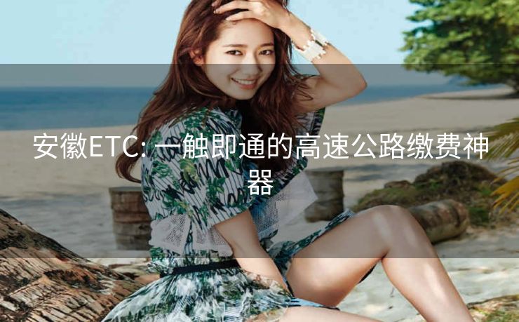 安徽ETC: 一触即通的高速公路缴费神器 安徽ETC: 一触即通的高速公路缴费神器