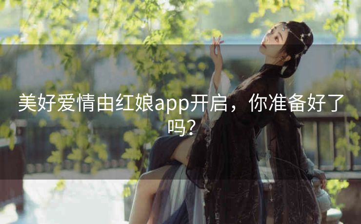美好爱情由红娘app开启,你准备好了吗? 美好爱情由红娘app开启,你准备好了吗?