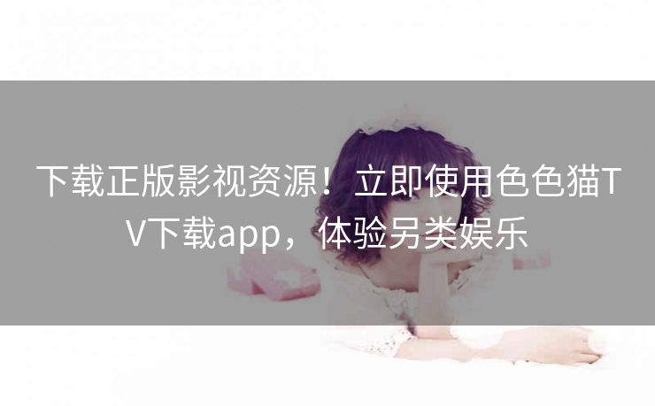 下载正版影视资源!立即使用色色猫TV下载app,体验另类娱乐 下载正版影视资源!立即使用色色猫TV下载app,体验另类娱乐