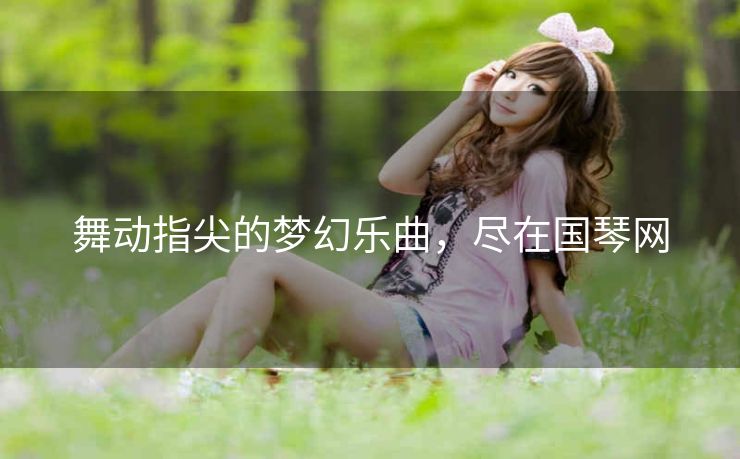 舞动指尖的梦幻乐曲,尽在国琴网 舞动指尖的梦幻乐曲,尽在国琴网