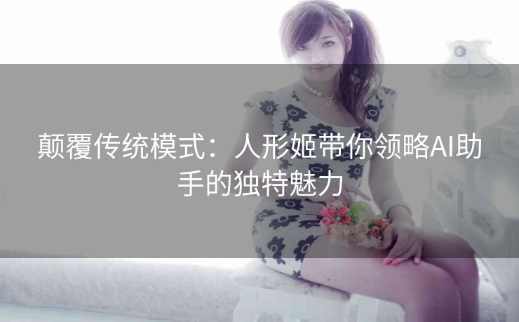 颠覆传统模式:人形姬带你领略AI助手的独特魅力 颠覆传统模式:人形姬带你领略AI助手的独特魅力