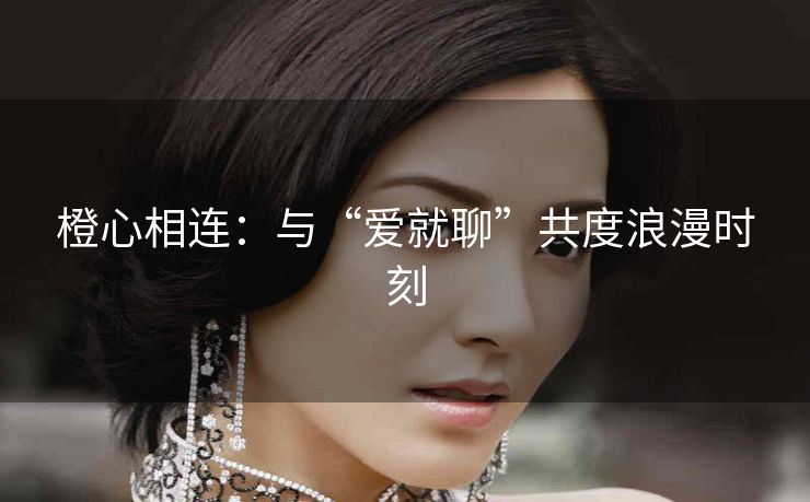 橙心相连:与“爱就聊”共度浪漫时刻 橙心相连:与“爱就聊”共度浪漫时刻