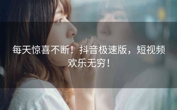 每天惊喜不断!抖音极速版,短视频欢乐无穷! 每天惊喜不断!抖音极速版,短视频欢乐无穷!