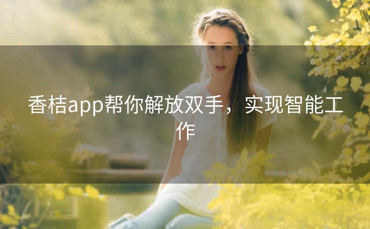 香桔app帮你解放双手,实现智能工作 香桔app帮你解放双手,实现智能工作