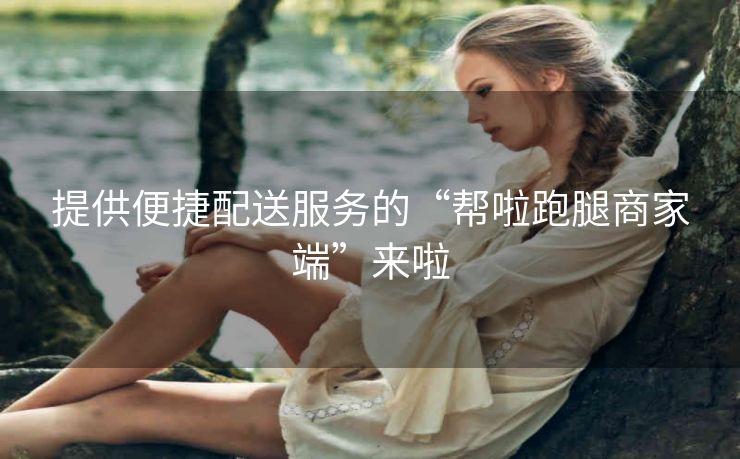 提供便捷配送服务的“帮啦跑腿商家端”来啦 提供便捷配送服务的“帮啦跑腿商家端”来啦