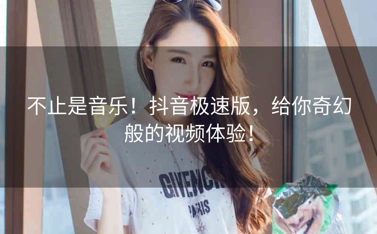 不止是音乐!抖音极速版,给你奇幻般的视频体验! 不止是音乐!抖音极速版,给你奇幻般的视频体验!