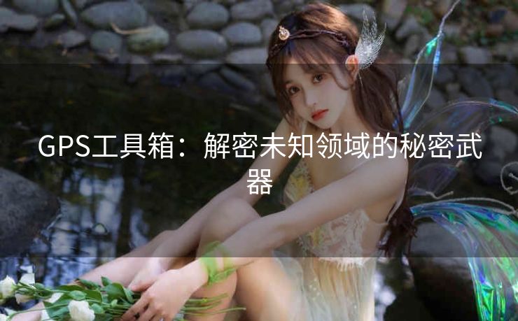 GPS工具箱:解密未知领域的秘密武器 GPS工具箱:解密未知领域的秘密武器