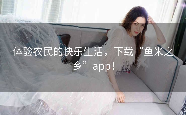 体验农民的快乐生活,下载“鱼米之乡”app! 体验农民的快乐生活,下载“鱼米之乡”app!