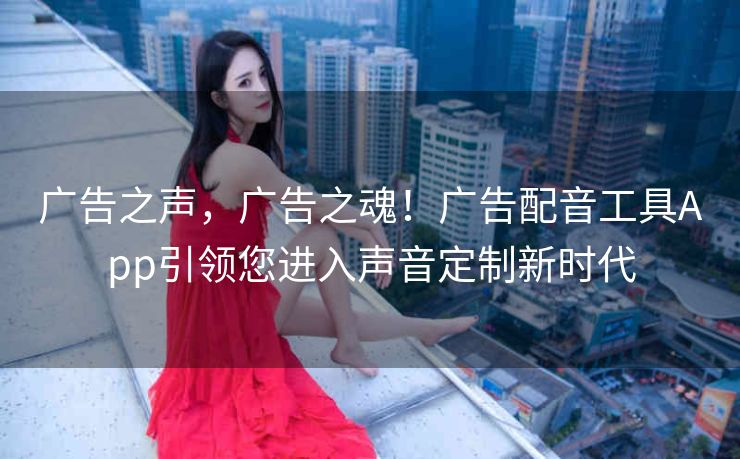 广告之声,广告之魂!广告配音工具App引领您进入声音定制新时代 广告之声,广告之魂!广告配音工具App引领您进入声音定制新时代