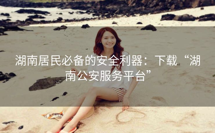 湖南居民必备的安全利器:下载“湖南公安服务平台” 湖南居民必备的安全利器:下载“湖南公安服务平台”