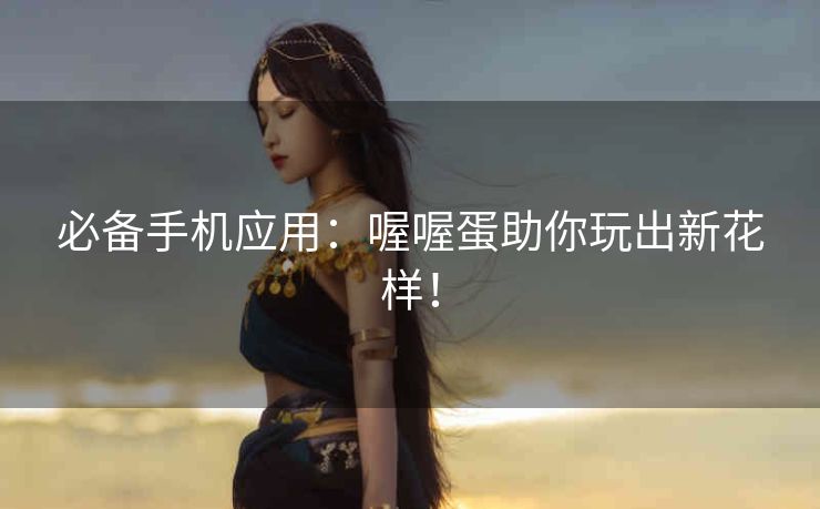 必备手机应用:喔喔蛋助你玩出新花样! 必备手机应用:喔喔蛋助你玩出新花样!